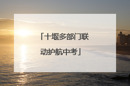 十堰多部门联动护航中考
