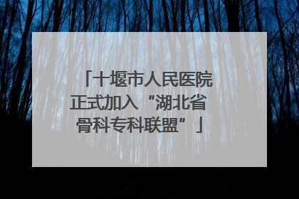 十堰市人民医院正式加入“湖北省骨科专科联盟”