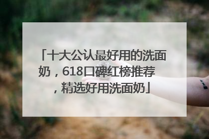 十大公认最好用的洗面奶，618口碑红榜推荐，精选好用洗面奶