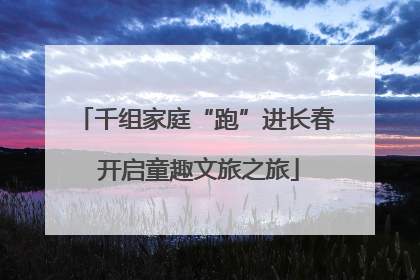 千组家庭“跑”进长春 开启童趣文旅之旅
