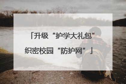 升级“护学大礼包”织密校园“防护网”