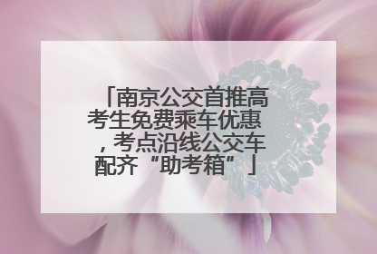 南京公交首推高考生免费乘车优惠，考点沿线公交车配齐“助考箱”