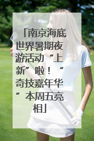 南京海底世界暑期夜游活动“上新”啦！“奇技嘉年华”本周五亮相