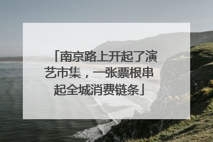南京路上开起了演艺市集，一张票根串起全城消费链条