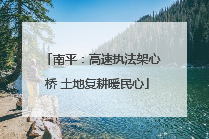 南平：高速执法架心桥 土地复耕暖民心