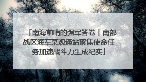 南海前哨的强军答卷丨南部战区海军某观通站聚焦使命任务加速战斗力生成纪实