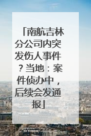 南航吉林分公司内突发伤人事件？当地：案件侦办中，后续会发通报