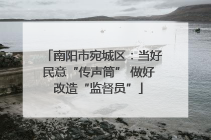 南阳市宛城区：当好民意“传声筒” 做好改造“监督员”