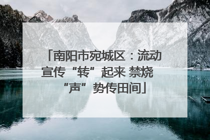南阳市宛城区：流动宣传“转”起来 禁烧“声”势传田间