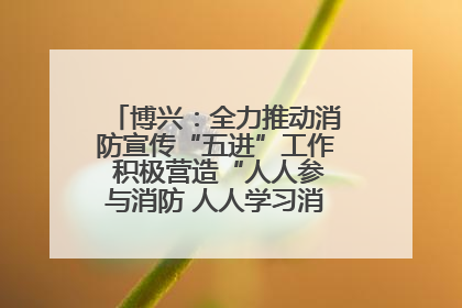 博兴：全力推动消防宣传“五进”工作 积极营造“人人参与消防 人人学习消防”的良好氛围