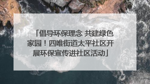 倡导环保理念 共建绿色家园！四唯街道太平社区开展环保宣传进社区活动