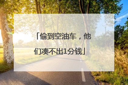 偷到空油车，他们凑不出1分钱