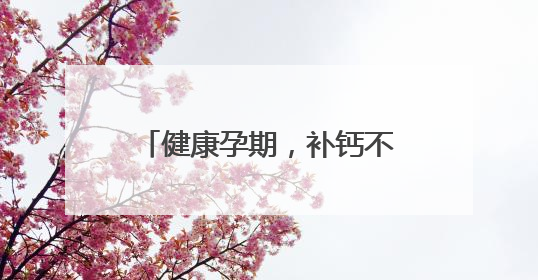 健康孕期，补钙不可少，详解孕妇缺钙的表现与症状