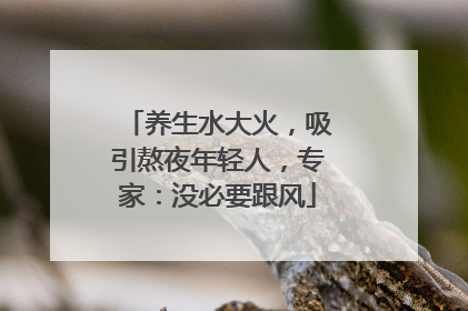 养生水大火，吸引熬夜年轻人，专家：没必要跟风