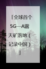 全球首个5G—A露天矿落地（记录中国）