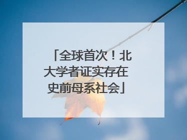 全球首次！北大学者证实存在史前母系社会