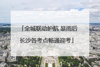 全城联动护航 暴雨后长沙各考点畅通迎考