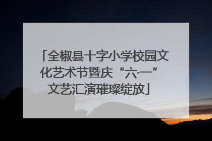 全椒县十字小学校园文化艺术节暨庆“六·一”文艺汇演璀璨绽放