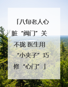 八旬老人心脏“阀门”关不拢 医生用“小夹子”巧修“心门”