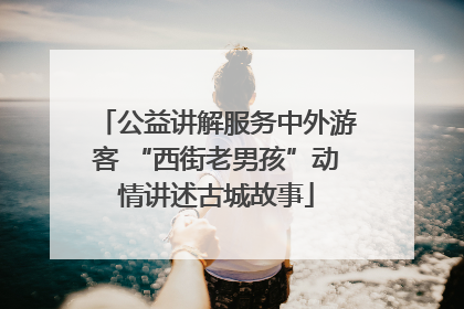 公益讲解服务中外游客 “西街老男孩”动情讲述古城故事
