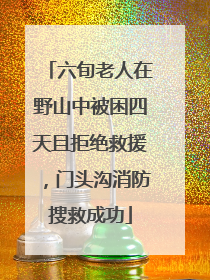 六旬老人在野山中被困四天且拒绝救援，门头沟消防搜救成功
