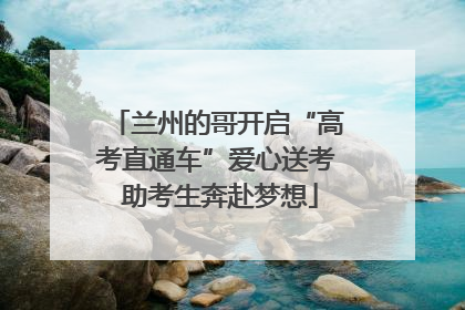 兰州的哥开启“高考直通车”爱心送考 助考生奔赴梦想