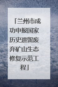 兰州市成功申报国家历史遗留废弃矿山生态修复示范工程