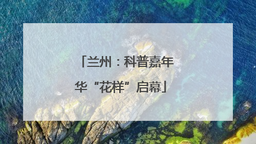 兰州：科普嘉年华“花样”启幕