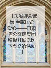 关爱群众健康 奉献国企爱心——甘肃省公交建集团积极开展送医下乡义诊活动