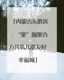内蒙古东胜区：“童”频聚合力共筑儿童友好幸福城