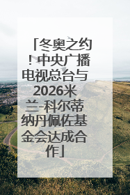 冬奥之约！中央广播电视总台与2026米兰-科尔蒂纳丹佩佐基金会达成合作