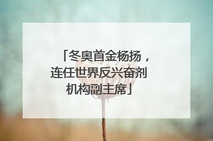 冬奥首金杨扬，连任世界反兴奋剂机构副主席
