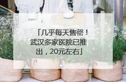 几乎每天售罄！武汉多家医院已推出，20元左右
