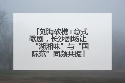 刘海砍樵+意式歌剧，长沙剧场让“湖湘味”与“国际范”同频共振