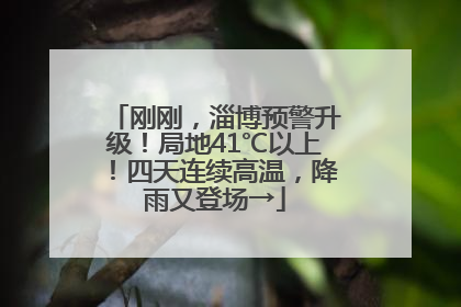 刚刚，淄博预警升级！局地41℃以上！四天连续高温，降雨又登场→