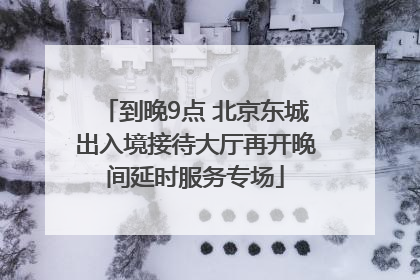 到晚9点 北京东城出入境接待大厅再开晚间延时服务专场