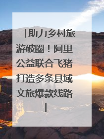 助力乡村旅游破圈！阿里公益联合飞猪打造多条县域文旅爆款线路