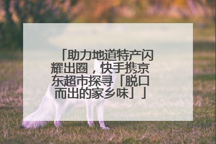 助力地道特产闪耀出圈，快手携京东超市探寻「脱口而出的家乡味」