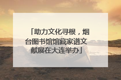 助力文化寻根，烟台图书馆馆藏家谱文献展在大连举办