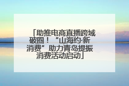 助推电商直播跨域破圈！“山海约·新消费”助力青岛提振消费活动启动