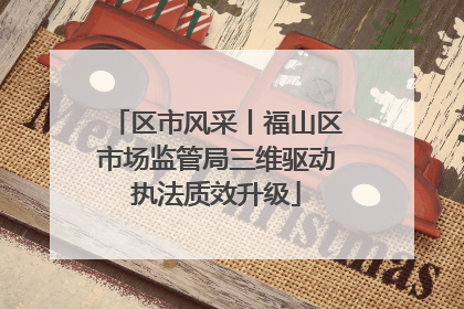 区市风采丨福山区市场监管局三维驱动执法质效升级