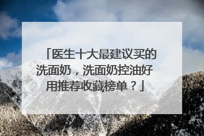 医生十大最建议买的洗面奶，洗面奶控油好用推荐收藏榜单？