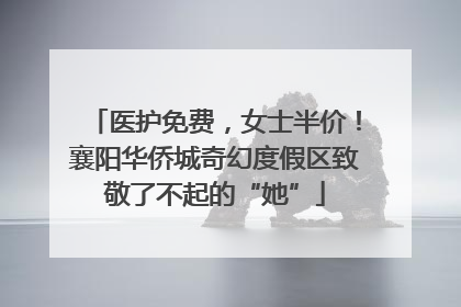 医护免费，女士半价！襄阳华侨城奇幻度假区致敬了不起的“她”