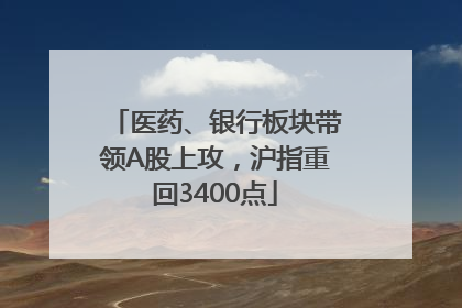 医药、银行板块带领A股上攻，沪指重回3400点
