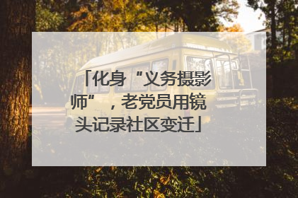 化身“义务摄影师”，老党员用镜头记录社区变迁