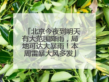 北京今夜到明天有大范围降雨，局地可达大暴雨！本周雷暴大风多发