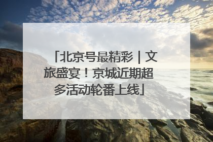 北京号最精彩｜文旅盛宴！京城近期超多活动轮番上线