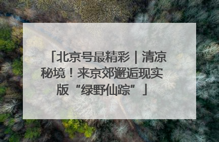 北京号最精彩｜清凉秘境！来京郊邂逅现实版“绿野仙踪”
