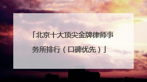 北京十大顶尖金牌律师事务所排行（口碑优先）