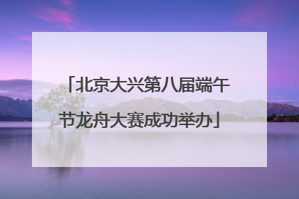北京大兴第八届端午节龙舟大赛成功举办